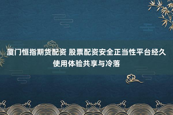 厦门恒指期货配资 股票配资安全正当性平台经久使用体验共享与冷落