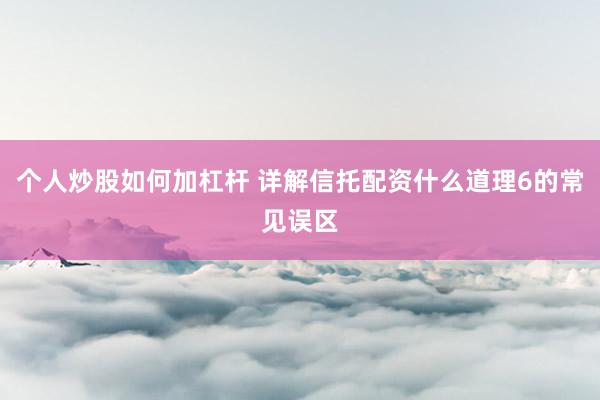 个人炒股如何加杠杆 详解信托配资什么道理6的常见误区