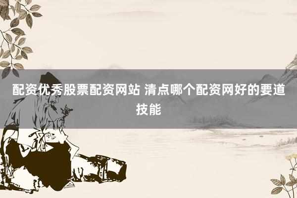 配资优秀股票配资网站 清点哪个配资网好的要道技能