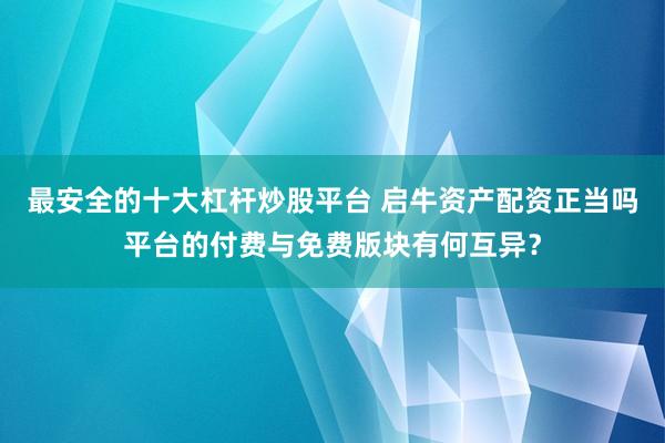 最安全的十大杠杆炒股平台 启牛资产配资正当吗平台的付费与免费版块有何互异?