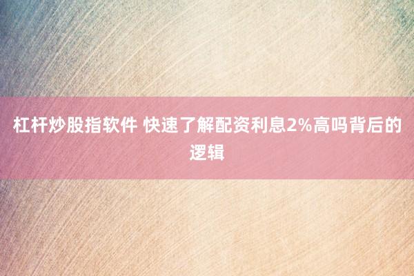 杠杆炒股指软件 快速了解配资利息2%高吗背后的逻辑
