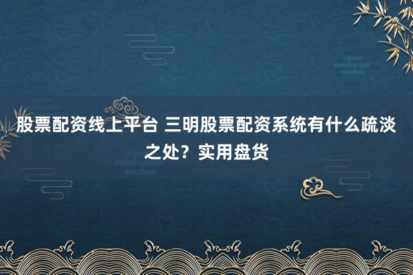 股票配资线上平台 三明股票配资系统有什么疏淡之处?实用盘货