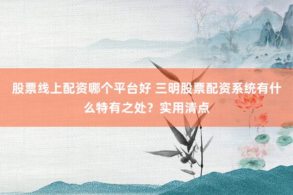 股票线上配资哪个平台好 三明股票配资系统有什么特有之处?实用清点