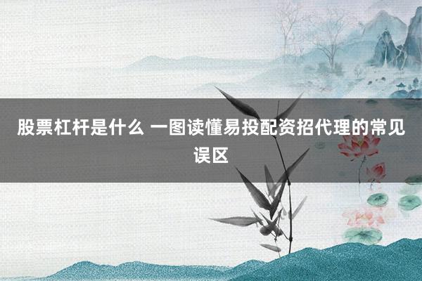 股票杠杆是什么 一图读懂易投配资招代理的常见误区