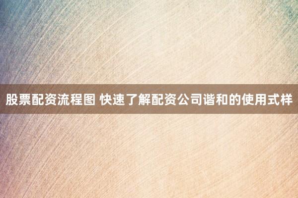 股票配资流程图 快速了解配资公司谐和的使用式样