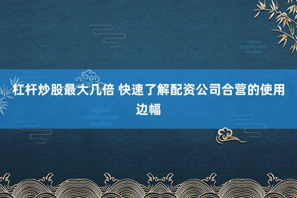 杠杆炒股最大几倍 快速了解配资公司合营的使用边幅
