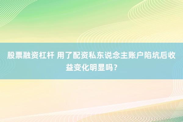 股票融资杠杆 用了配资私东说念主账户陷坑后收益变化明显吗？