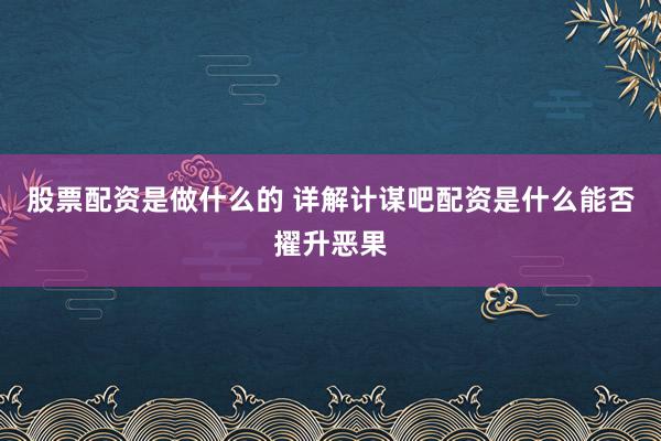 股票配资是做什么的 详解计谋吧配资是什么能否擢升恶果