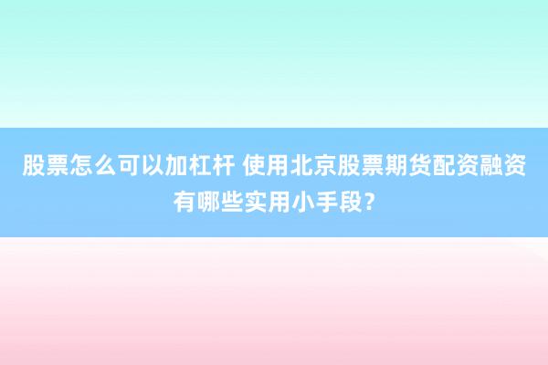 股票怎么可以加杠杆 使用北京股票期货配资融资有哪些实用小手段？