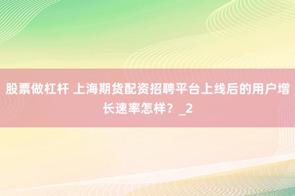 股票做杠杆 上海期货配资招聘平台上线后的用户增长速率怎样？_2