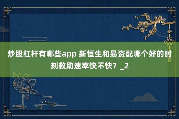 炒股杠杆有哪些app 新恒生和易资配哪个好的时刻救助速率快不快？_2