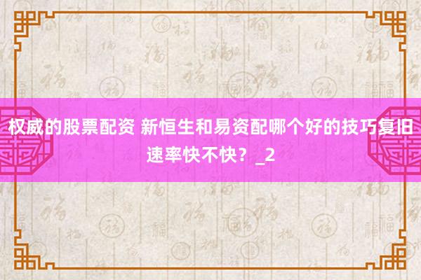 权威的股票配资 新恒生和易资配哪个好的技巧复旧速率快不快？_2