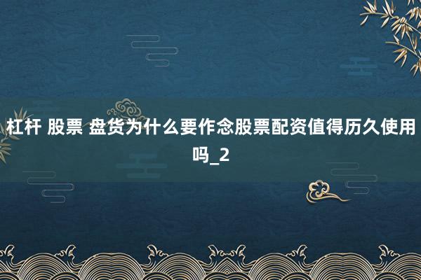 杠杆 股票 盘货为什么要作念股票配资值得历久使用吗_2