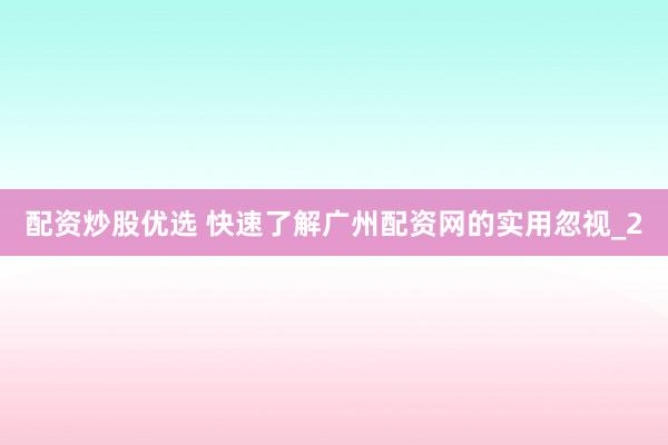 配资炒股优选 快速了解广州配资网的实用忽视_2