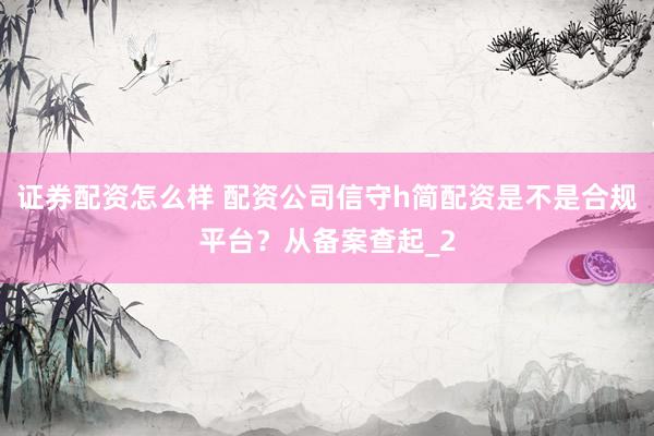 证券配资怎么样 配资公司信守h简配资是不是合规平台?从备案查起_2