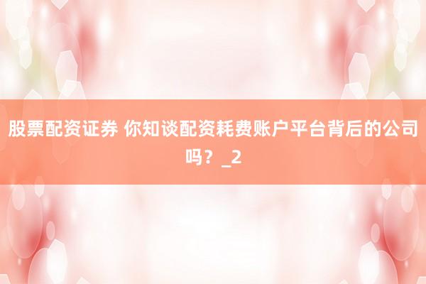 股票配资证券 你知谈配资耗费账户平台背后的公司吗？_2