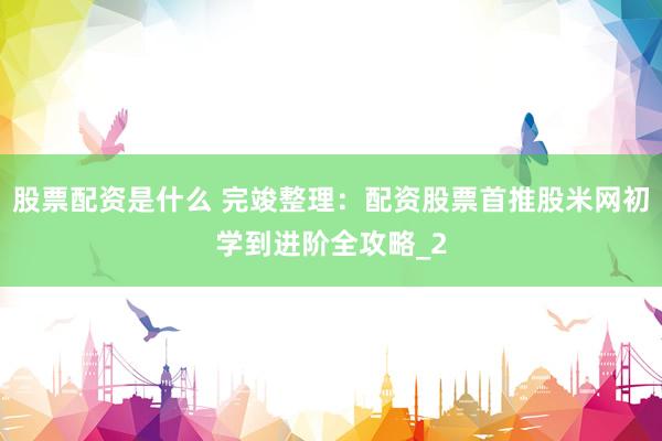 股票配资是什么 完竣整理：配资股票首推股米网初学到进阶全攻略_2