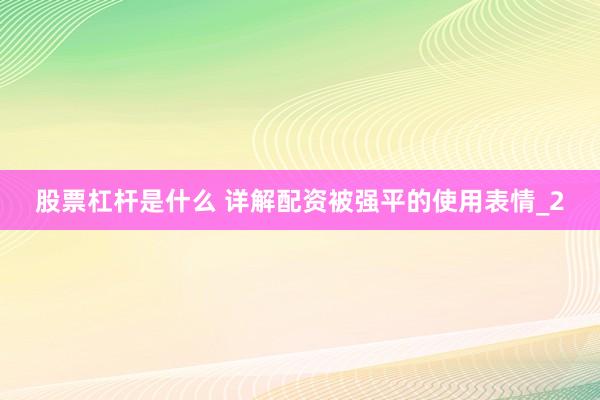 股票杠杆是什么 详解配资被强平的使用表情_2