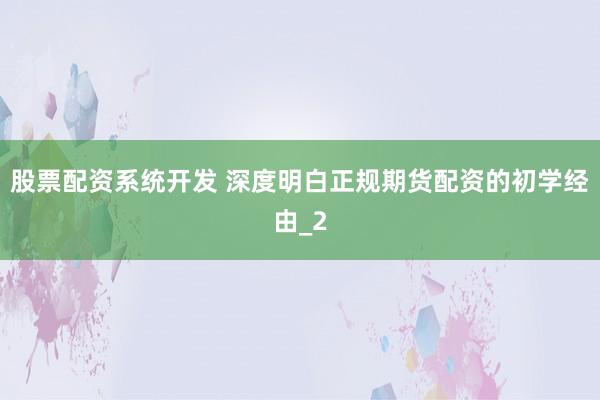 股票配资系统开发 深度明白正规期货配资的初学经由_2