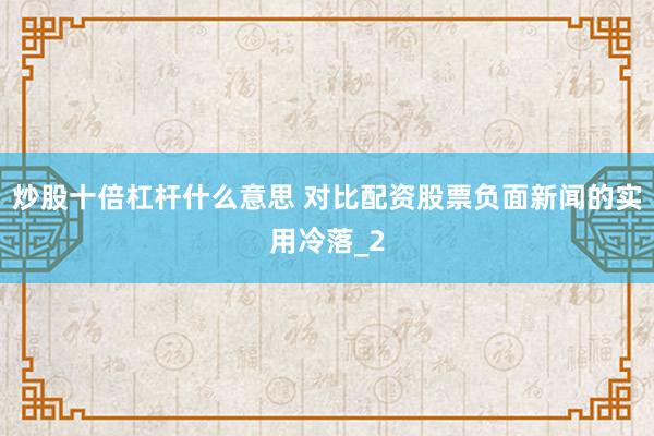 炒股十倍杠杆什么意思 对比配资股票负面新闻的实用冷落_2