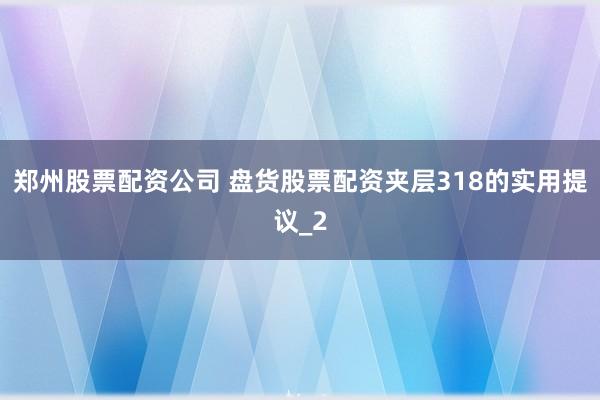 郑州股票配资公司 盘货股票配资夹层318的实用提议_2