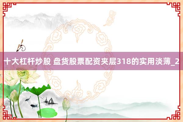 十大杠杆炒股 盘货股票配资夹层318的实用淡薄_2