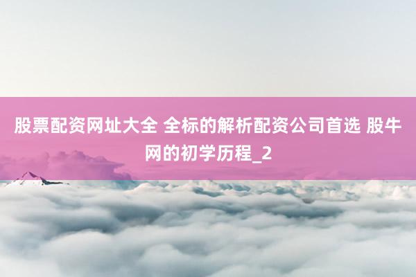 股票配资网址大全 全标的解析配资公司首选 股牛网的初学历程_2