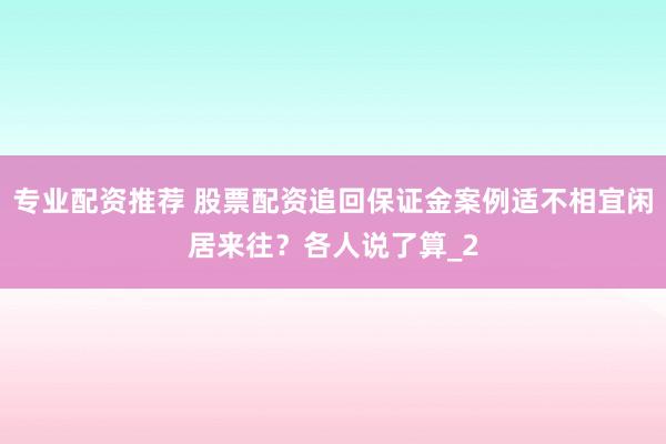 专业配资推荐 股票配资追回保证金案例适不相宜闲居来往?各人说了算_2