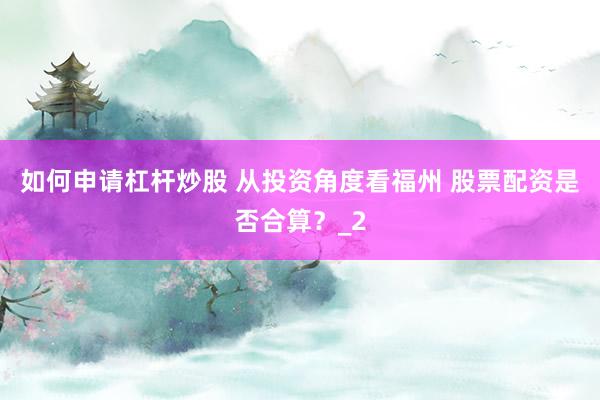 如何申请杠杆炒股 从投资角度看福州 股票配资是否合算？_2
