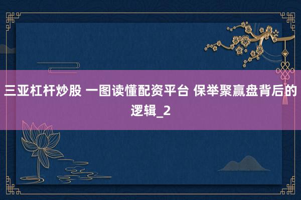 三亚杠杆炒股 一图读懂配资平台 保举聚赢盘背后的逻辑_2