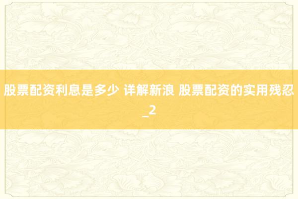 股票配资利息是多少 详解新浪 股票配资的实用残忍_2