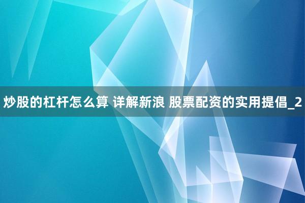 炒股的杠杆怎么算 详解新浪 股票配资的实用提倡_2