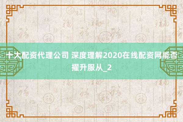 十大配资代理公司 深度理解2020在线配资网能否擢升服从_2
