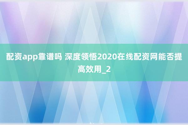 配资app靠谱吗 深度领悟2020在线配资网能否提高效用_2