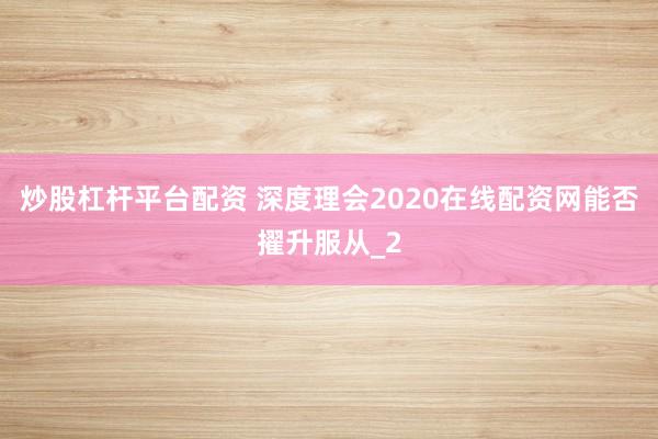 炒股杠杆平台配资 深度理会2020在线配资网能否擢升服从_2