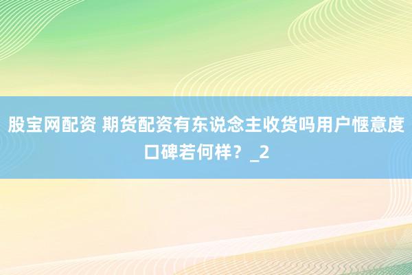 股宝网配资 期货配资有东说念主收货吗用户惬意度口碑若何样？_2