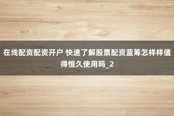 在线配资配资开户 快速了解股票配资蓝筹怎样样值得恒久使用吗_2