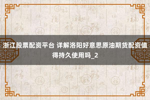 浙江股票配资平台 详解洛阳好意思原油期货配资值得持久使用吗_2