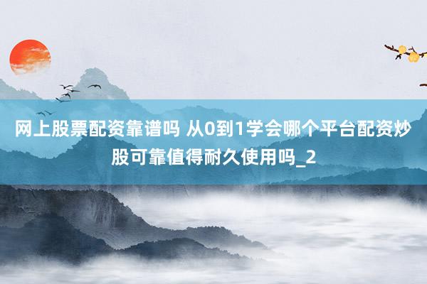 网上股票配资靠谱吗 从0到1学会哪个平台配资炒股可靠值得耐久使用吗_2