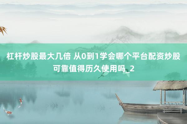 杠杆炒股最大几倍 从0到1学会哪个平台配资炒股可靠值得历久使用吗_2