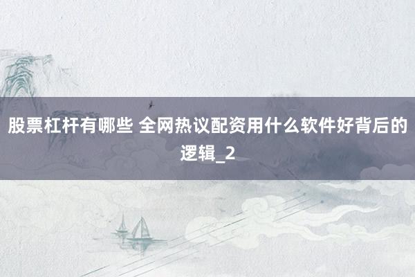 股票杠杆有哪些 全网热议配资用什么软件好背后的逻辑_2