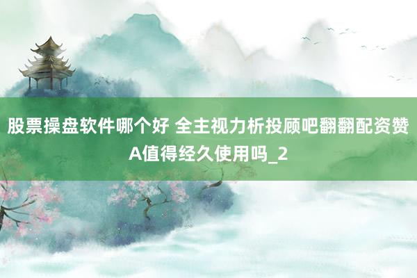 股票操盘软件哪个好 全主视力析投顾吧翻翻配资赞A值得经久使用吗_2