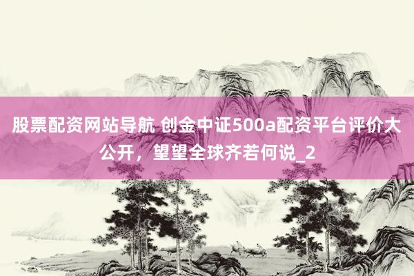 股票配资网站导航 创金中证500a配资平台评价大公开，望望全球齐若何说_2
