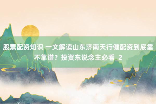 股票配资知识 一文解读山东济南天行健配资到底靠不靠谱？投资东说念主必看_2