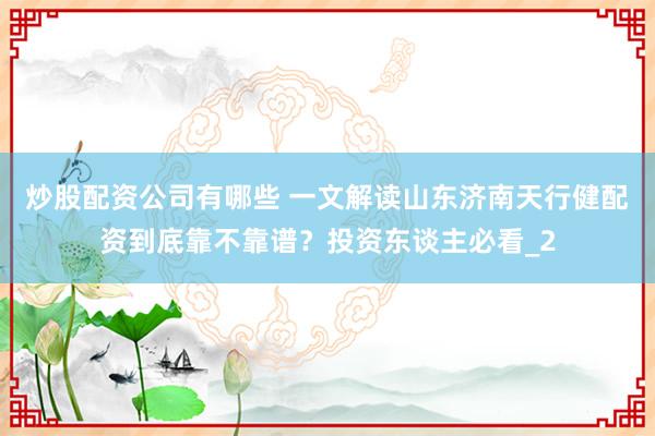 炒股配资公司有哪些 一文解读山东济南天行健配资到底靠不靠谱？投资东谈主必看_2