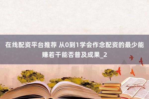在线配资平台推荐 从0到1学会作念配资的最少能赚若干能否普及成果_2