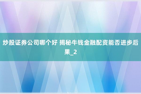 炒股证券公司哪个好 揭秘牛钱金融配资能否进步后果_2