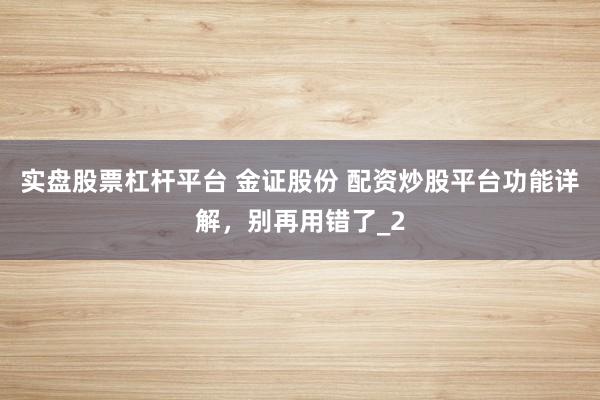 实盘股票杠杆平台 金证股份 配资炒股平台功能详解,别再用错了_2