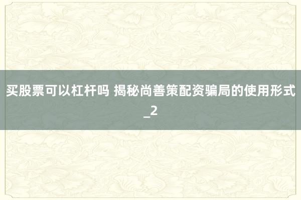 买股票可以杠杆吗 揭秘尚善策配资骗局的使用形式_2