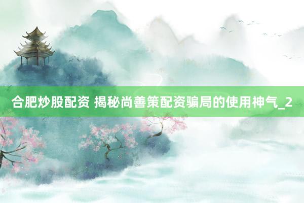合肥炒股配资 揭秘尚善策配资骗局的使用神气_2